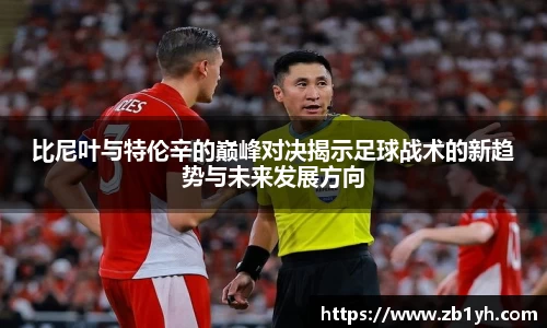 xingkong.com比尼叶与特伦辛的巅峰对决揭示足球战术的新趋势与未来发展方向
